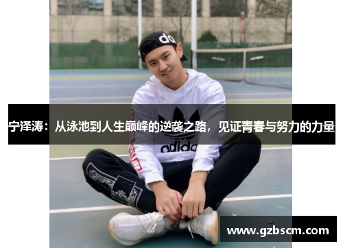 宁泽涛：从泳池到人生巅峰的逆袭之路，见证青春与努力的力量