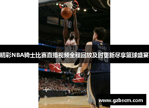 精彩NBA骑士比赛直播视频全程回放及时更新尽享篮球盛宴