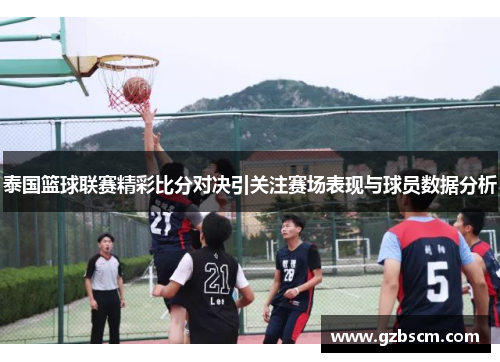 泰国篮球联赛精彩比分对决引关注赛场表现与球员数据分析