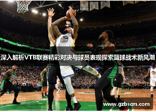深入解析VTB联赛精彩对决与球员表现探索篮球战术新风潮