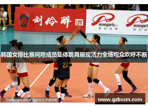 韩国女排比赛间隙成员集体跳舞展现活力全场观众欢呼不断